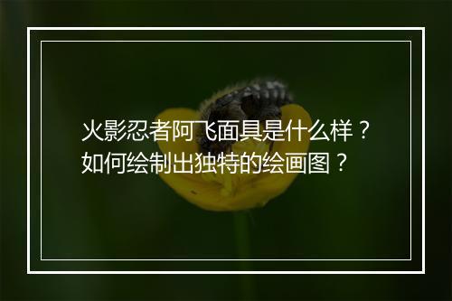 火影忍者阿飞面具是什么样？如何绘制出独特的绘画图？