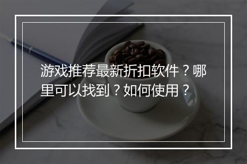 游戏推荐最新折扣软件?哪里可以找到?如何使用?