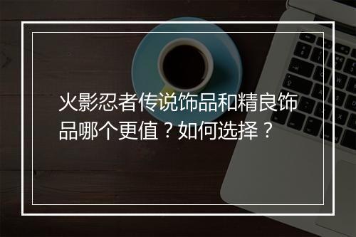 火影忍者传说饰品和精良饰品哪个更值？如何选择？