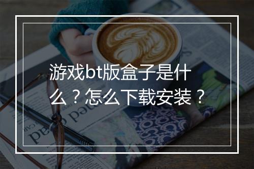 游戏bt版盒子是什么？怎么下载安装？