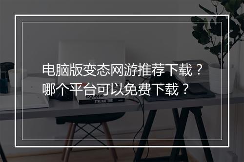 电脑版变态网游推荐下载?哪个平台可以免费下载?