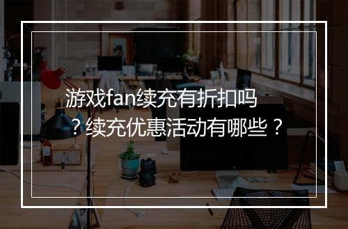 游戏fan续充有折扣吗？续充优惠活动有哪些？