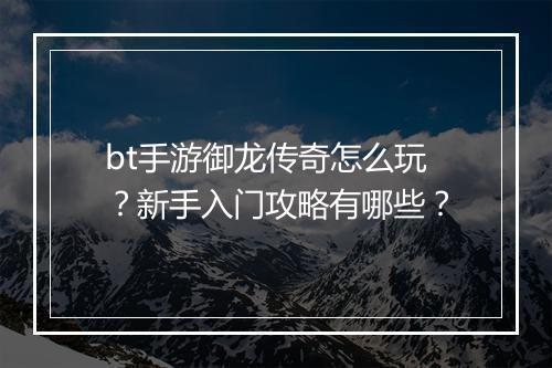 bt手游御龙传奇怎么玩?新手入门攻略有哪些?