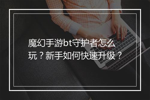 魔幻手游bt守护者怎么玩?新手如何快速升级?