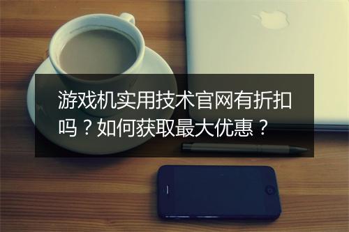游戏机实用技术官网有折扣吗？如何获取最大优惠？