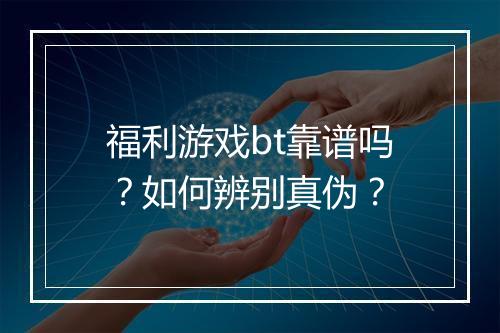 福利游戏bt靠谱吗？如何辨别真伪？