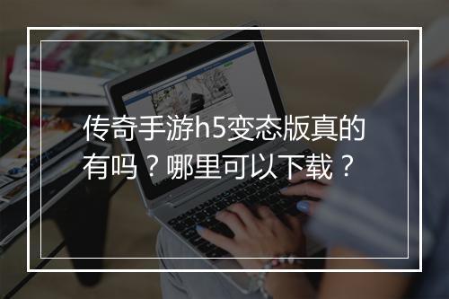 传奇手游h5变态版真的有吗?哪里可以下载?