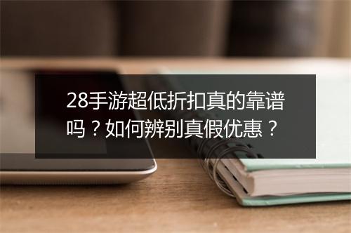 28手游超低折扣真的靠谱吗？如何辨别真假优惠？