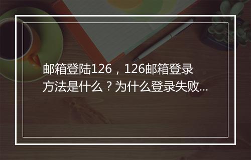 邮箱登陆126,126邮箱登录方法是什么?为什么登录失败?