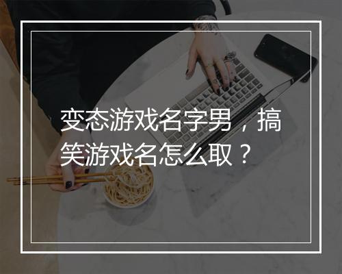 变态游戏名字男,搞笑游戏名怎么取?