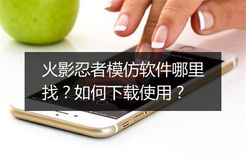 火影忍者模仿软件哪里找？如何下载使用？