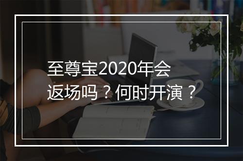 至尊宝2020年会返场吗？何时开演？
