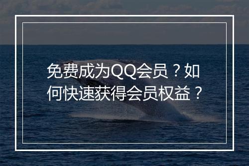 免费成为QQ会员?如何快速获得会员权益?