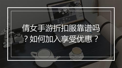 倩女手游折扣服靠谱吗？如何加入享受优惠？