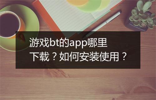 游戏bt的app哪里下载？如何安装使用？
