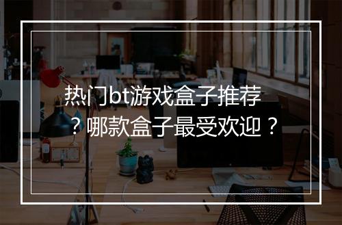 热门bt游戏盒子推荐?哪款盒子最受欢迎?