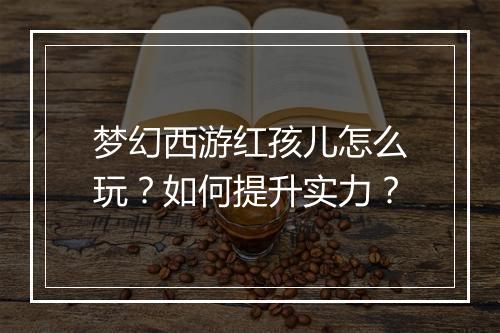 梦幻西游红孩儿怎么玩？如何提升实力？
