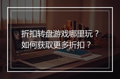折扣转盘游戏哪里玩？如何获取更多折扣？