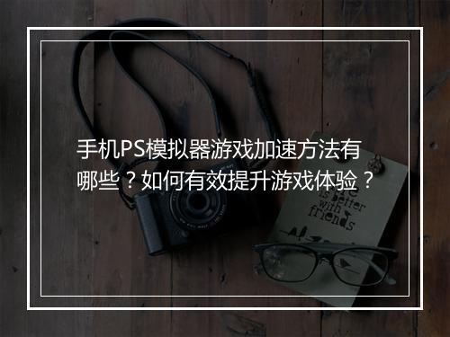 手机PS模拟器游戏加速方法有哪些？如何有效提升游戏体验？