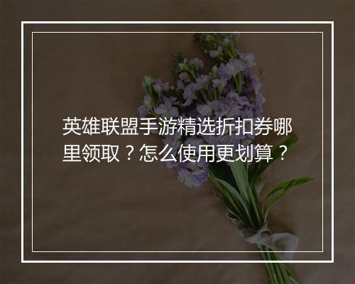 英雄联盟手游精选折扣券哪里领取?怎么使用更划算?