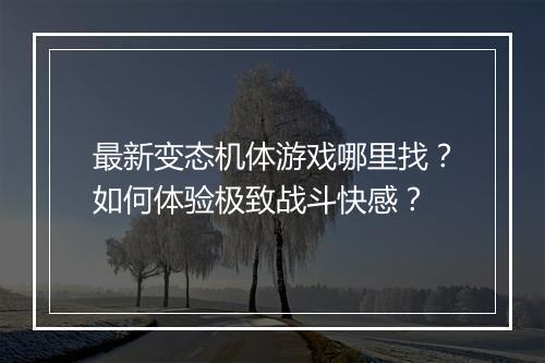 最新变态机体游戏哪里找?如何体验极致战斗快感?