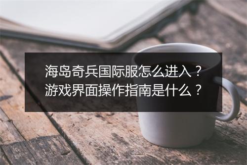 海岛奇兵国际服怎么进入？游戏界面操作指南是什么？