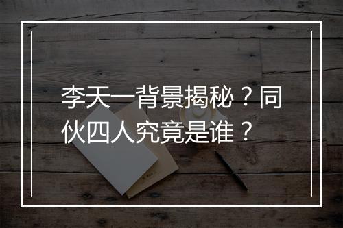 李天一背景揭秘？同伙四人究竟是谁？