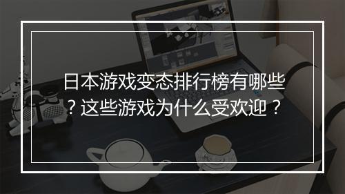 日本游戏变态排行榜有哪些？这些游戏为什么受欢迎？