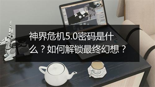 神界危机5.0密码是什么？如何解锁最终幻想？