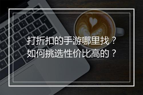 打折扣的手游哪里找？如何挑选性价比高的？
