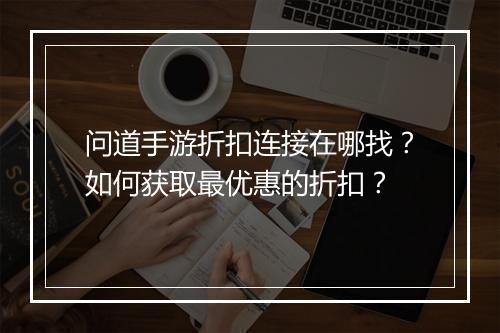 问道手游折扣连接在哪找？如何获取最优惠的折扣？