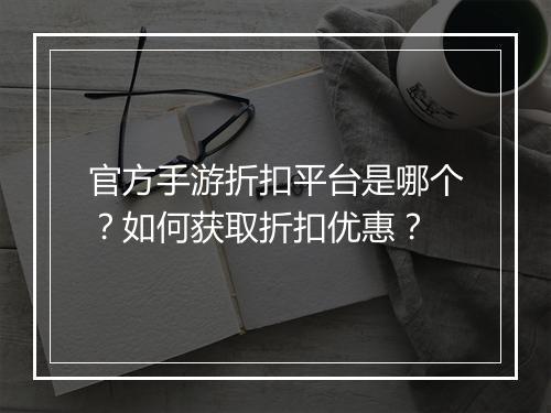官方手游折扣平台是哪个?如何获取折扣优惠?
