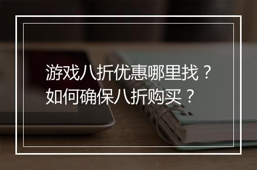 游戏八折优惠哪里找?如何确保八折购买?
