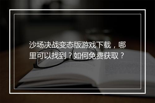 沙场决战变态版游戏下载，哪里可以找到？如何免费获取？