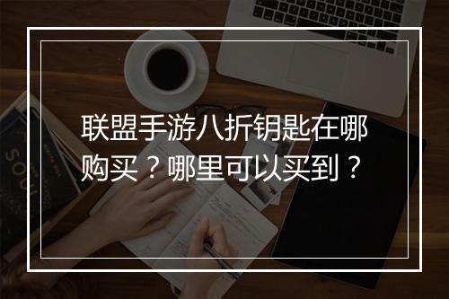 联盟手游八折钥匙在哪购买？哪里可以买到？
