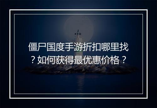 僵尸国度手游折扣哪里找?如何获得最优惠价格?