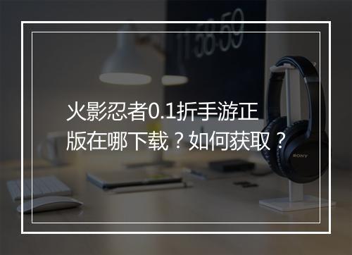 火影忍者0.1折手游正版在哪下载?如何获取?