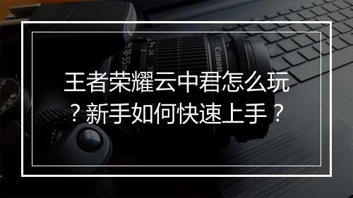 王者荣耀云中君怎么玩？新手如何快速上手？
