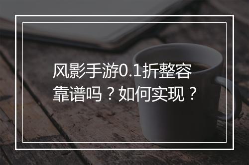 风影手游0.1折整容靠谱吗？如何实现？