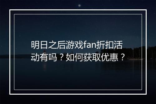 明日之后游戏fan折扣活动有吗？如何获取优惠？
