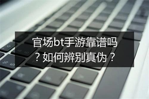 官场bt手游靠谱吗？如何辨别真伪？