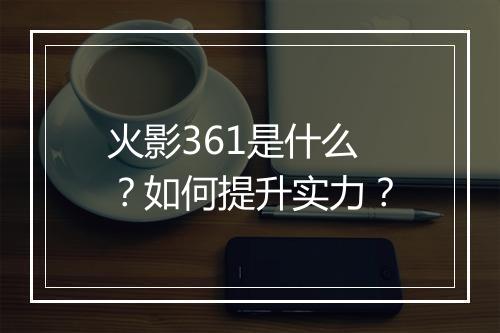 火影361是什么?如何提升实力?