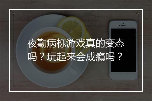 夜勤病栎游戏真的变态吗？玩起来会成瘾吗？