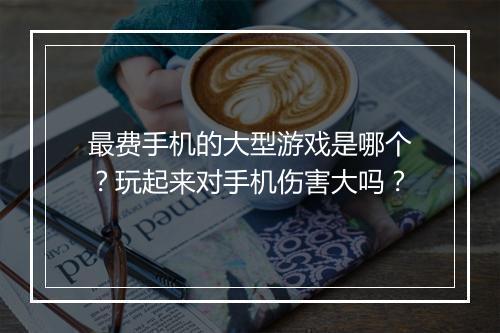 最费手机的大型游戏是哪个？玩起来对手机伤害大吗？