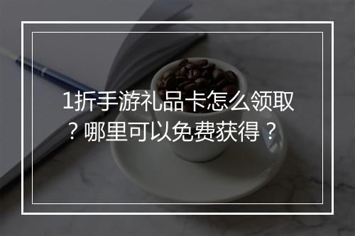 1折手游礼品卡怎么领取?哪里可以免费获得?
