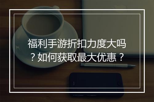福利手游折扣力度大吗?如何获取最大优惠?