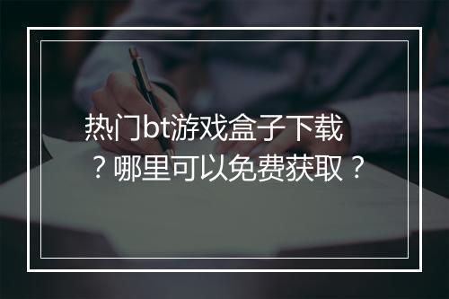 热门bt游戏盒子下载？哪里可以免费获取？
