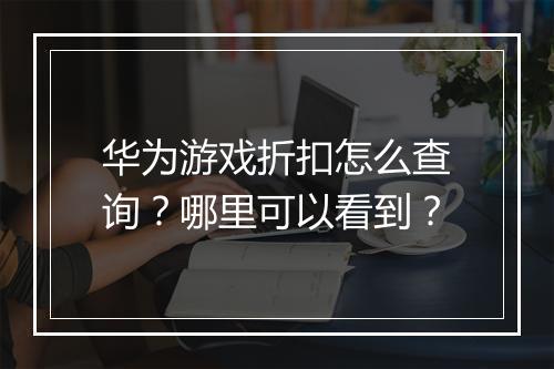 华为游戏折扣怎么查询?哪里可以看到?