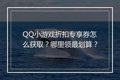 QQ小游戏折扣专享券怎么获取?哪里领最划算?