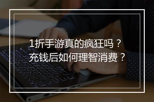1折手游真的疯狂吗?充钱后如何理智消费?